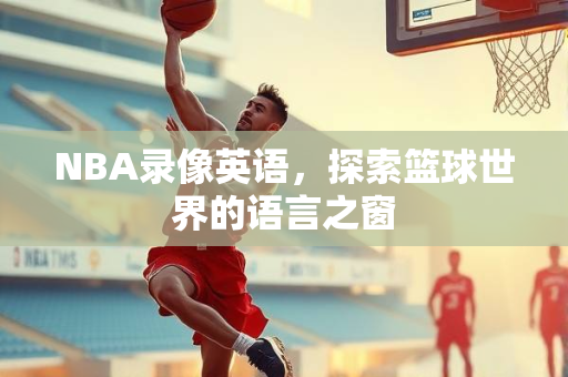 NBA录像英语，探索篮球世界的语言之窗
