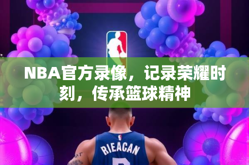 NBA官方录像，记录荣耀时刻，传承篮球精神