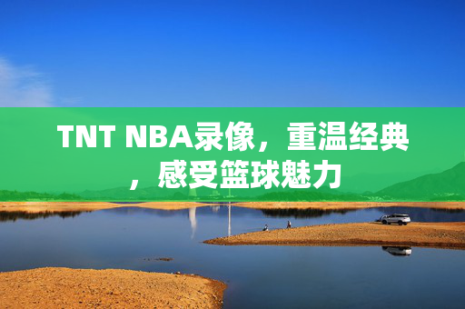 TNT NBA录像，重温经典，感受篮球魅力