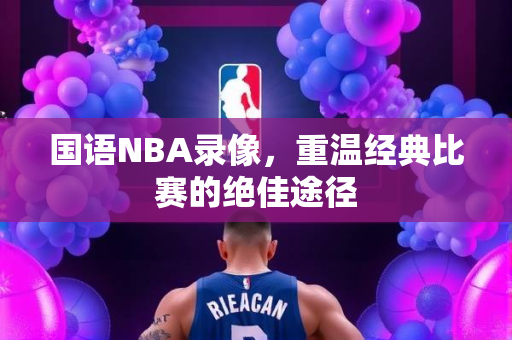 国语NBA录像，重温经典比赛的绝佳途径