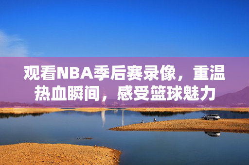 观看NBA季后赛录像，重温热血瞬间，感受篮球魅力