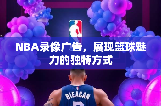 NBA录像广告，展现篮球魅力的独特方式
