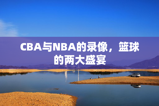 CBA与NBA的录像，篮球的两大盛宴