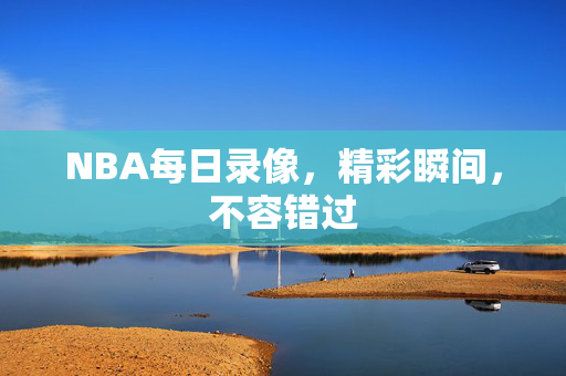 NBA每日录像，精彩瞬间，不容错过