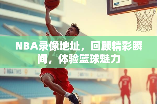 NBA录像地址，回顾精彩瞬间，体验篮球魅力