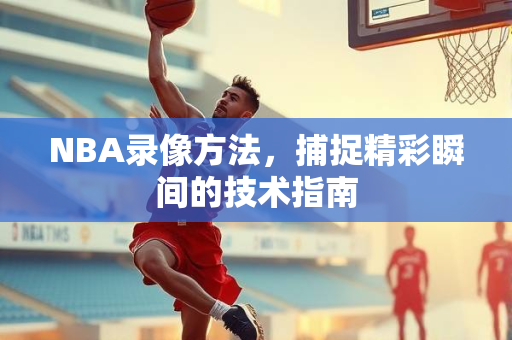 NBA录像方法，捕捉精彩瞬间的技术指南