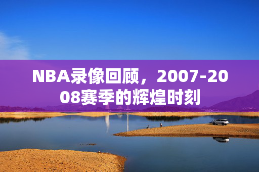 NBA录像回顾，2007-2008赛季的辉煌时刻