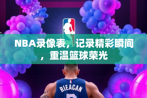NBA录像表，记录精彩瞬间，重温篮球荣光