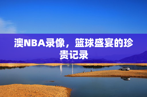 澳NBA录像，篮球盛宴的珍贵记录