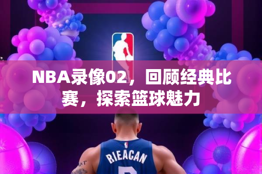 NBA录像02，回顾经典比赛，探索篮球魅力