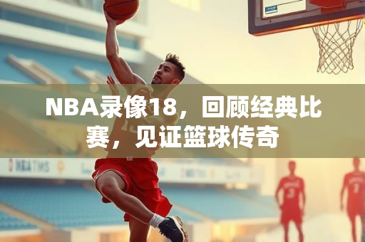 NBA录像18，回顾经典比赛，见证篮球传奇