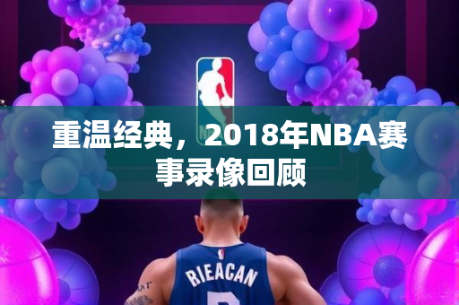 重温经典，2018年NBA赛事录像回顾