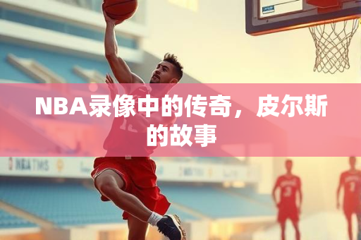NBA录像中的传奇，皮尔斯的故事