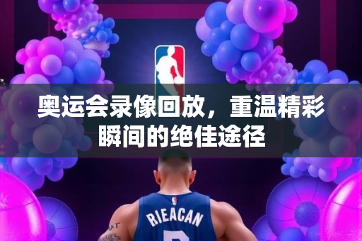 奥运会录像回放，重温精彩瞬间的绝佳途径