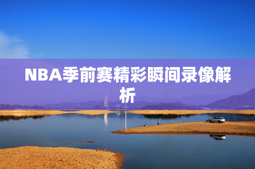 NBA季前赛精彩瞬间录像解析