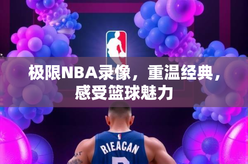 极限NBA录像，重温经典，感受篮球魅力
