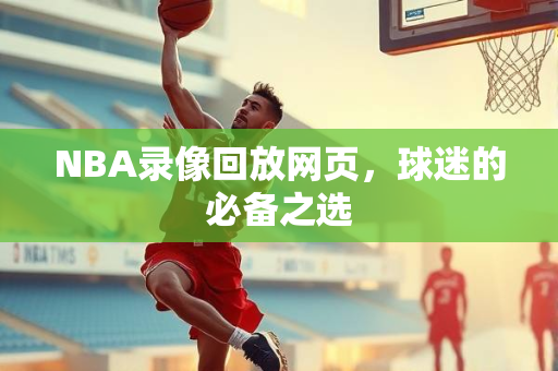 NBA录像回放网页，球迷的必备之选