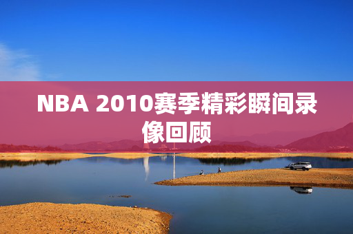 NBA 2010赛季精彩瞬间录像回顾