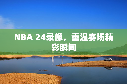 NBA 24录像，重温赛场精彩瞬间