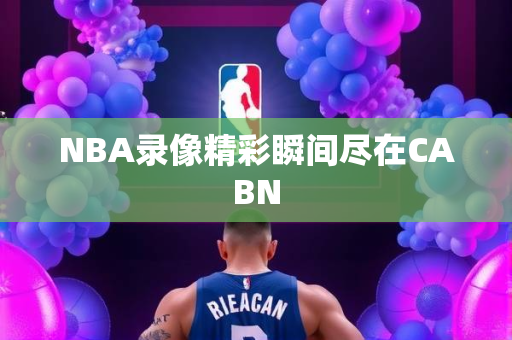 NBA录像精彩瞬间尽在CABN
