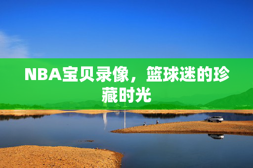 NBA宝贝录像，篮球迷的珍藏时光