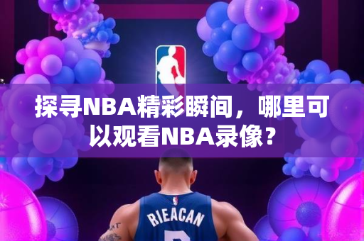探寻NBA精彩瞬间，哪里可以观看NBA录像？