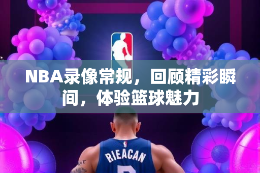 NBA录像常规，回顾精彩瞬间，体验篮球魅力