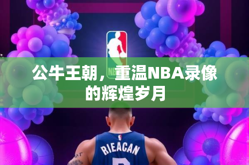 公牛王朝，重温NBA录像的辉煌岁月