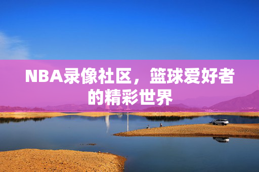 NBA录像社区，篮球爱好者的精彩世界