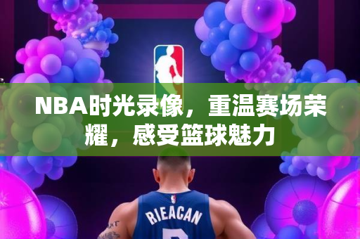 NBA时光录像，重温赛场荣耀，感受篮球魅力