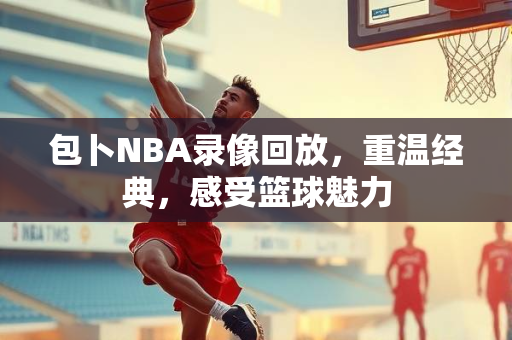 包卜NBA录像回放，重温经典，感受篮球魅力