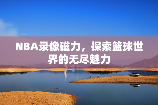 NBA录像磁力，探索篮球世界的无尽魅力