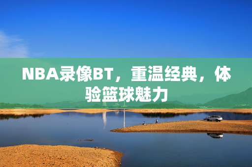 NBA录像BT，重温经典，体验篮球魅力