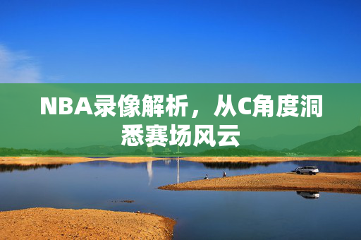 NBA录像解析，从C角度洞悉赛场风云