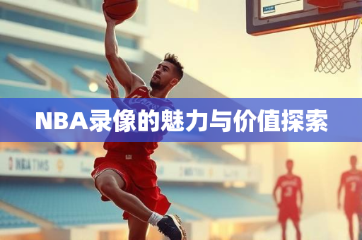 NBA录像的魅力与价值探索