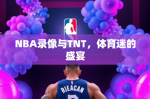 NBA录像与TNT，体育迷的盛宴