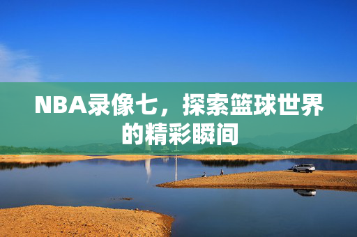 NBA录像七，探索篮球世界的精彩瞬间