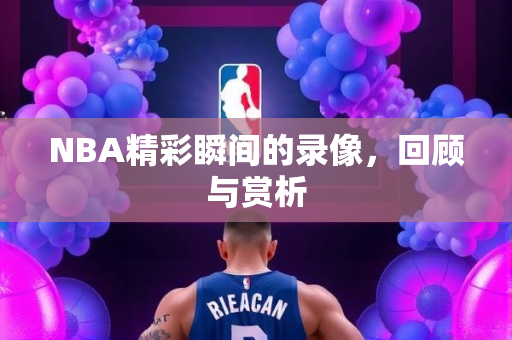 NBA精彩瞬间的录像，回顾与赏析