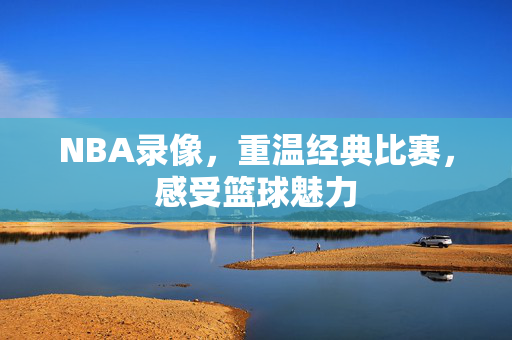 NBA录像，重温经典比赛，感受篮球魅力