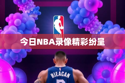 今日NBA录像精彩纷呈