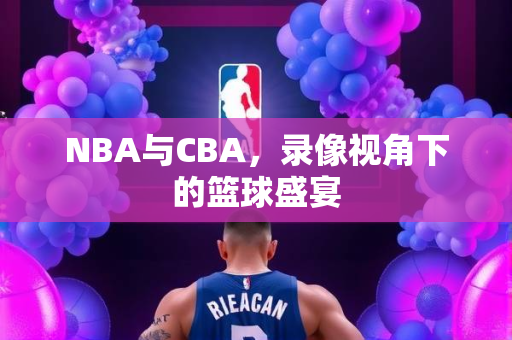 NBA与CBA，录像视角下的篮球盛宴
