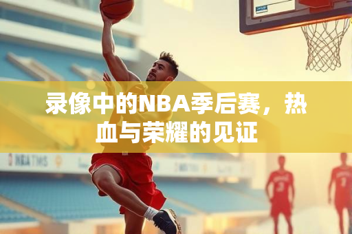 录像中的NBA季后赛，热血与荣耀的见证
