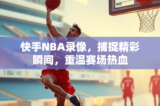 快手NBA录像，捕捉精彩瞬间，重温赛场热血