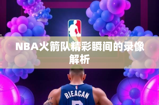 NBA火箭队精彩瞬间的录像解析