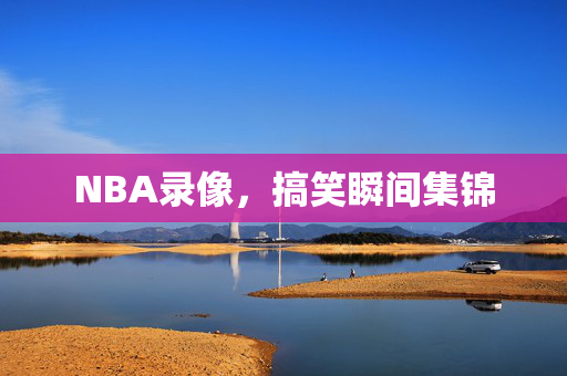 NBA录像，搞笑瞬间集锦