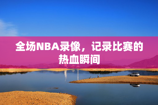 全场NBA录像，记录比赛的热血瞬间