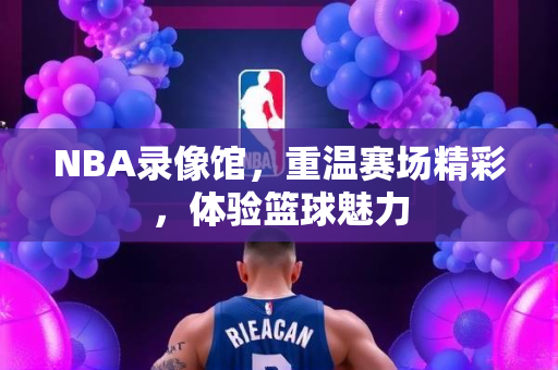 NBA录像馆，重温赛场精彩，体验篮球魅力