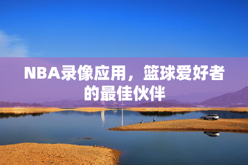 NBA录像应用，篮球爱好者的最佳伙伴