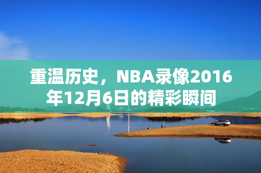 重温历史，NBA录像2016年12月6日的精彩瞬间
