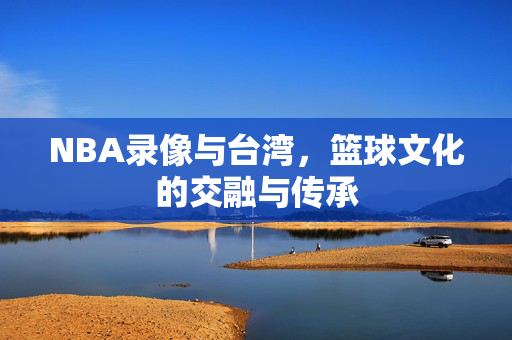 NBA录像与台湾，篮球文化的交融与传承